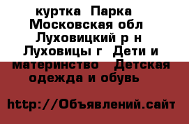 куртка “Парка“ - Московская обл., Луховицкий р-н, Луховицы г. Дети и материнство » Детская одежда и обувь   